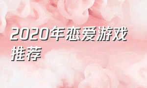 2020年恋爱游戏推荐（恋爱游戏排行榜前十名游戏推荐）