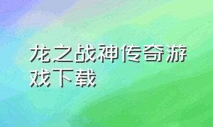 龙之战神传奇游戏下载（龙之战神传奇官网）