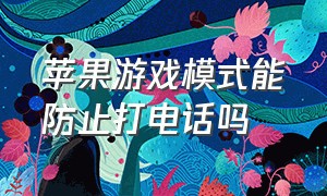 苹果游戏模式能防止打电话吗（苹果游戏模式能防止打电话吗手机）