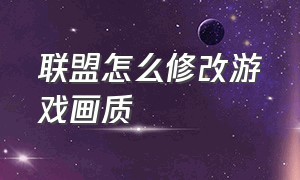 联盟怎么修改游戏画质（联盟游戏回放怎么设置高清）