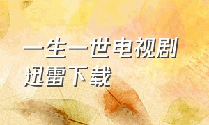 一生一世电视剧 迅雷下载（一生一世电视剧1080p在线免费观看）