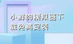 小鲜肉模拟器下载免费安装（小鲜肉模拟器入口小程序）