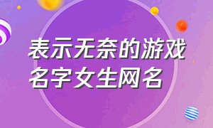 表示无奈的游戏名字女生网名（好听的游戏网名女生四个字最新）