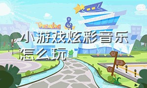 小游戏炫彩音乐怎么玩（炫彩音乐3d小游戏）