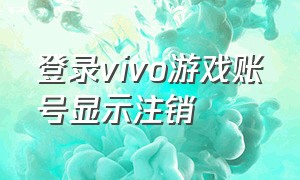 登录vivo游戏账号显示注销（vivo游戏账号怎么取消登录）