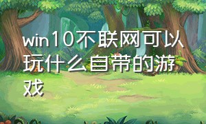 win10不联网可以玩什么自带的游戏（不支持win10系统的游戏怎么玩）