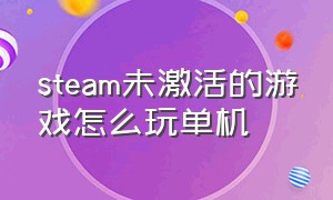 steam未激活的游戏怎么玩单机（steam没激活）