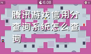 腾讯游戏信用分查询系统怎么查询（QQ腾讯游戏信用分在哪里查）