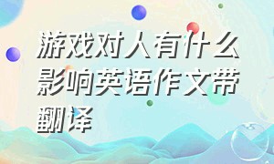 游戏对人有什么影响英语作文带翻译（电脑游戏的利弊的英语作文）