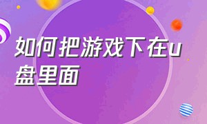 如何把游戏下在u盘里面（怎么把下载好的游戏下到u盘里）