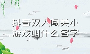 抖音双人闯关小游戏叫什么名字（抖音小游戏双人游戏入口推荐）