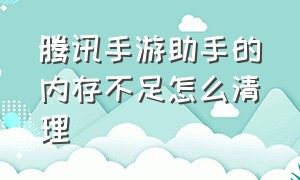 腾讯手游助手的内存不足怎么清理（怎么在腾讯手游助手清理垃圾）