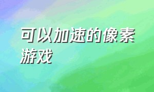 可以加速的像素游戏（可以加速的像素游戏有哪些）