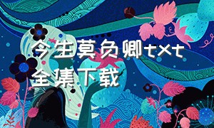 今生莫负卿txt全集下载