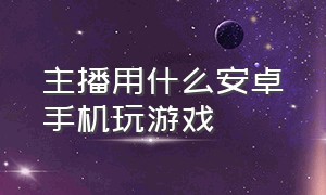 主播用什么安卓手机玩游戏（游戏主播都用什么手机玩游戏）