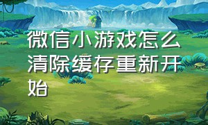 微信小游戏怎么清除缓存重新开始