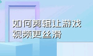 如何剪辑让游戏视频更丝滑（游戏剪辑怎么让视频变得更丝滑）