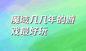 魔域几几年的游戏最好玩（魔域官网版游戏排行榜最新）