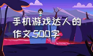 手机游戏达人的作文500字（爱玩游戏的小东的作文500字）