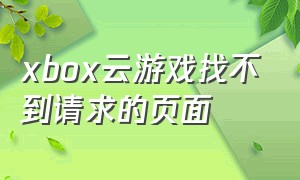 xbox云游戏找不到请求的页面（xbox云游戏）