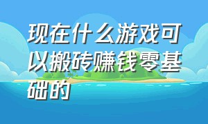 现在什么游戏可以搬砖赚钱零基础的