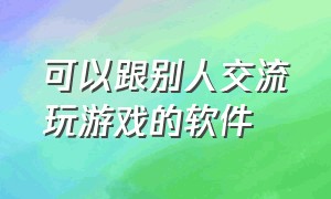 可以跟别人交流玩游戏的软件（什么软件可以跟别人一起打游戏）