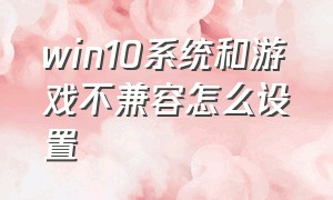 win10系统和游戏不兼容怎么设置（win10游戏不兼容怎么解决）