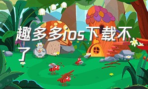 趣多多ios下载不了（趣多多ios下载不了吗）