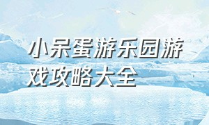 小呆蛋游乐园游戏攻略大全