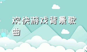 欢快游戏背景歌曲（名牌游戏的背景音乐欢快动感）