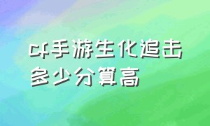 cf手游生化追击多少分算高（cf手游生化追击怎么提升伤害加成）