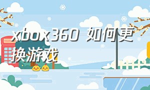 xbox360 如何更换游戏（xbox360如何安装和卸载游戏）