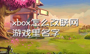 xbox怎么改联网游戏里名字（xbox的游戏怎么添加快捷方式）