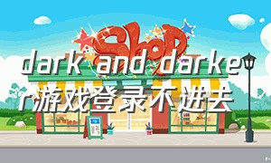 dark and darker游戏登录不进去（dark and darker游戏无法下载）