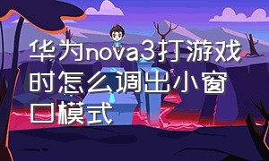 华为nova3打游戏时怎么调出小窗口模式
