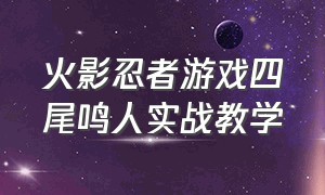 火影忍者游戏四尾鸣人实战教学（火影忍者游戏鸣人全部按键教程）