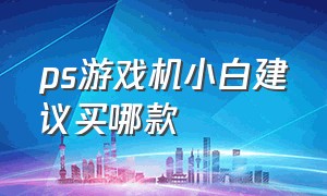 ps游戏机小白建议买哪款（没玩过ps游戏机的怎么选择）