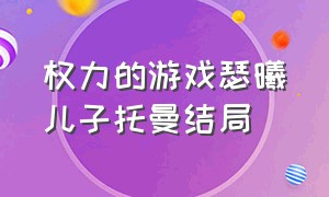 权力的游戏瑟曦儿子托曼结局（权力的游戏瑟曦儿子托曼结局怎么样）