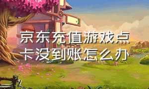 京东充值游戏点卡没到账怎么办