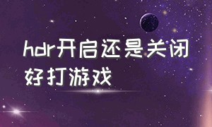 hdr开启还是关闭好打游戏