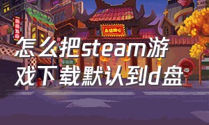 怎么把steam游戏下载默认到d盘