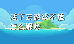 活下去游戏不适怎么解除