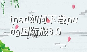 ipad如何下载pubg国际服3.0（ipad怎么下载pubg国际服不用钱）