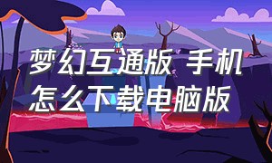 梦幻互通版 手机怎么下载电脑版（梦幻互通版下载官网地址）