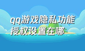 qq游戏隐私功能授权设置在哪（qq游戏功能隐私设置怎么关闭）