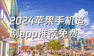 2024苹果手机追剧app推荐免费（2024苹果追剧神器app免费最新版）