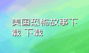 美国恐怖故事下载 下载（美国恐怖故事迅雷下载第一季超清）