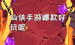 仙侠手游哪款好玩呢（仙侠手游哪款好玩呢知乎）