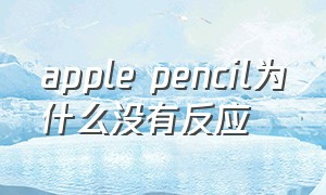 apple pencil为什么没有反应（applepencil为什么连上了用不了）