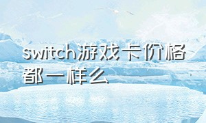 switch游戏卡价格都一样么（switch游戏卡所有的一共多少钱）